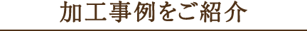 加工事例をご紹介